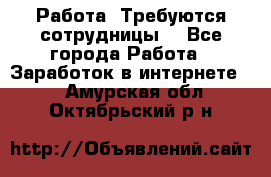 Работа .Требуются сотрудницы  - Все города Работа » Заработок в интернете   . Амурская обл.,Октябрьский р-н